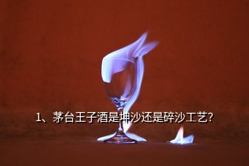 1、茅臺王子酒是坤沙還是碎沙工藝？