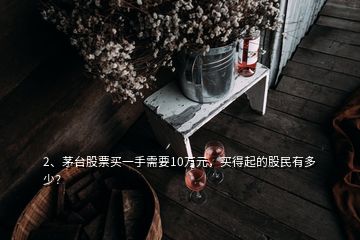 2、茅臺(tái)股票買一手需要10萬元，買得起的股民有多少？