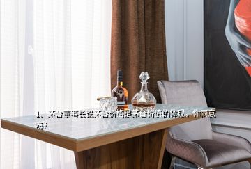 1、茅臺董事長說茅臺價格是茅臺價值的體現(xiàn)，你同意嗎？