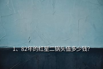 1、82年的紅星二鍋頭值多少錢？