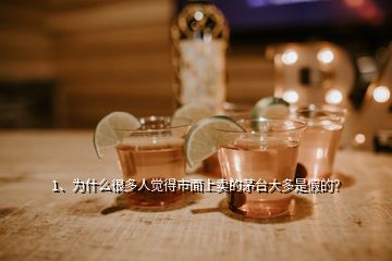 1、為什么很多人覺(jué)得市面上賣的茅臺(tái)大多是假的？