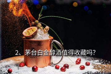 2、茅臺(tái)白金醇酒值得收藏嗎？