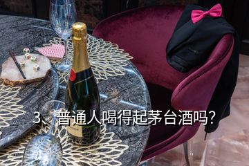 3、普通人喝得起茅臺酒嗎？