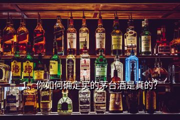 1、你如何確定買的茅臺酒是真的？