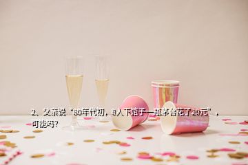 2、父親說“80年代初，8人下館子一瓶茅臺(tái)花了20元”，可能嗎？