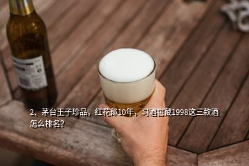 2、茅臺(tái)王子珍品，紅花郎10年，習(xí)酒窖藏1998這三款酒怎么排名？