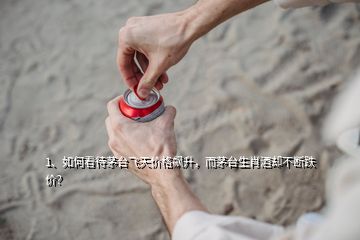 1、如何看待茅臺飛天價格飆升，而茅臺生肖酒卻不斷跌價？