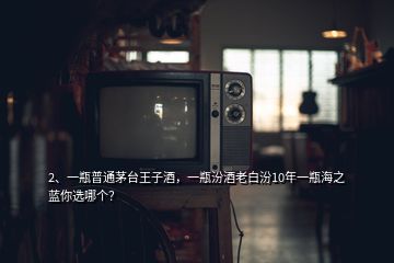 2、一瓶普通茅臺王子酒，一瓶汾酒老白汾10年一瓶海之藍你選哪個？