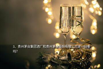 3、貴州茅臺(tái)集團(tuán)酒廠和貴州茅臺(tái)股份有限公司是一回事嗎？