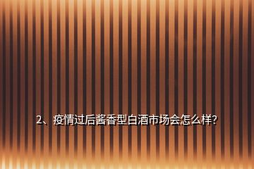 2、疫情過后醬香型白酒市場會怎么樣？