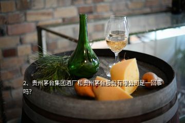 2、貴州茅臺(tái)集團(tuán)酒廠(chǎng)和貴州茅臺(tái)股份有限公司是一回事嗎？