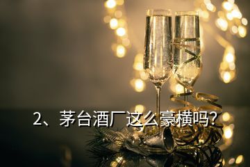 2、茅臺(tái)酒廠這么豪橫嗎？