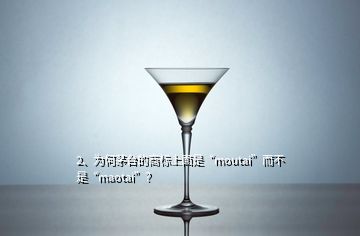 2、為何茅臺的商標上面是“moutai”而不是“maotai”？