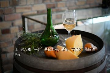 1、80萬瓶“平價”茅臺上網(wǎng)，茅臺“平民化”能成功嗎？