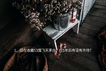 1、現(xiàn)在收藏53度飛天茅臺(tái)，在5年后有沒(méi)有市場(chǎng)？