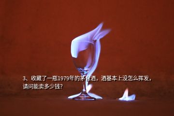 3、收藏了一瓶1979年的茅臺酒，酒基本上沒怎么揮發(fā)，請問能賣多少錢？