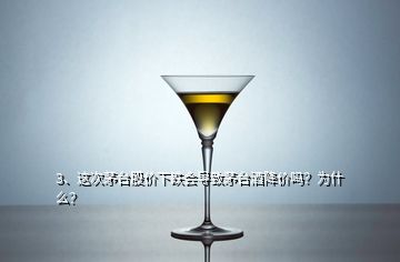 3、這次茅臺(tái)股價(jià)下跌會(huì)導(dǎo)致茅臺(tái)酒降價(jià)嗎？為什么？