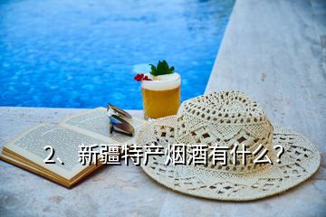 2、新疆特產(chǎn)煙酒有什么？