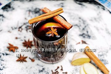 1、1998年的飛天茅臺現(xiàn)在大約值多少錢，哪里可以交易？