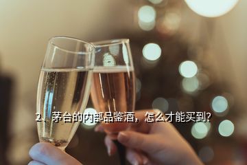 2、茅臺(tái)的內(nèi)部品鑒酒，怎么才能買到？