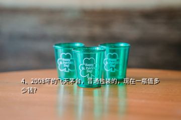 4、2008年的飛天茅臺，普通包裝的，現(xiàn)在一瓶值多少錢？