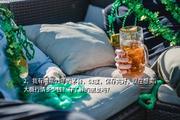 2、我有兩瓶93年的茅臺，53度，保存完好，現(xiàn)在想賣，大概行情多少錢？有了解的朋友嗎？