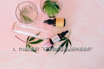 1、什么是基酒？飛天茅臺(tái)的基酒是那種酒酒質(zhì)？