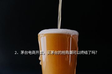 2、茅臺(tái)電商開(kāi)賣，買茅臺(tái)的搶購(gòu)潮可以終結(jié)了嗎？