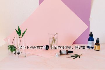 2、茅臺上線電商平臺，對消費(fèi)者來說，是好事還是壞事？