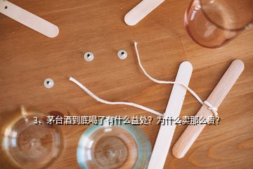 3、茅臺(tái)酒到底喝了有什么益處？為什么賣(mài)那么貴？