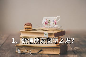 1、微信朋友圈怎么發(fā)？