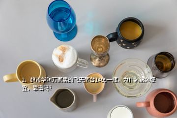 2、超市華潤(rùn)萬家賣的飛天茅臺(tái)1499一瓶，為什么這么便宜，靠譜嗎？