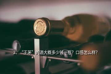 2、“王茅”的酒大概多少錢一瓶？口感怎么樣？