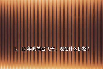 1、12.年的茅臺(tái)飛天，現(xiàn)在什么價(jià)格？