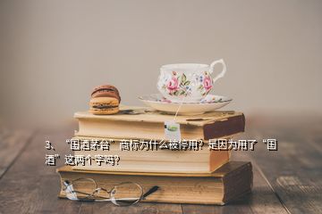 3、“國酒茅臺”商標為什么被停用？是因為用了“國酒”這兩個字嗎？