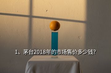 1、茅臺2018年的市場售價(jià)多少錢？