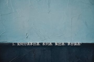 1、如何分清茅臺(tái)酒、系列酒、集團(tuán)酒、茅臺(tái)鎮(zhèn)酒？