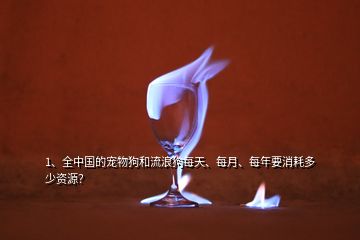 1、全中國的寵物狗和流浪狗每天、每月、每年要消耗多少資源？