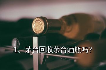 1、茅臺回收茅臺酒瓶嗎？