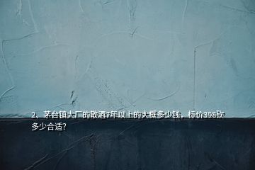 2、茅臺鎮(zhèn)大廠的散酒7年以上的大概多少錢，標(biāo)價398砍多少合適？