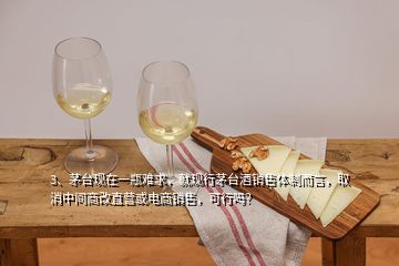 3、茅臺現(xiàn)在一瓶難求，就現(xiàn)行茅臺酒銷售體制而言，取消中間商改直營或電商銷售，可行嗎？