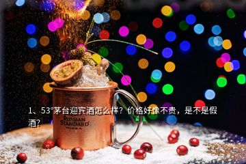 1、53°茅臺迎賓酒怎么樣？價格好像不貴，是不是假酒？