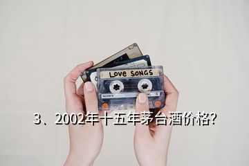 3、2002年十五年茅臺酒價格？