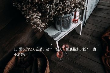 1、常說的億萬富翁，這個“億萬”到底指多少錢？一直不清楚？