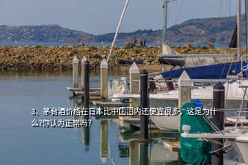 3、茅臺酒價格在日本比中國國內(nèi)還便宜很多，這是為什么?你認(rèn)為正常嗎？