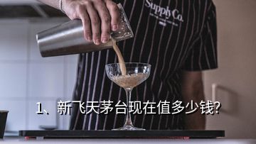 1、新飛天茅臺(tái)現(xiàn)在值多少錢？