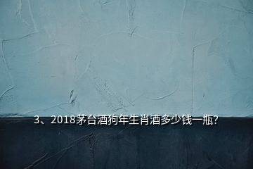 3、2018茅臺酒狗年生肖酒多少錢一瓶？