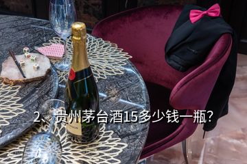 2、貴州茅臺(tái)酒15多少錢一瓶？