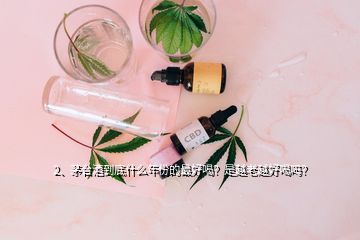 2、茅臺酒到底什么年份的最好喝？是越老越好喝嗎？