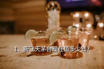 1、新飛天茅臺現(xiàn)在值多少錢？